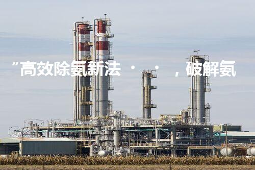 “高效除氨新法，破解氨氮廢水超標難題”